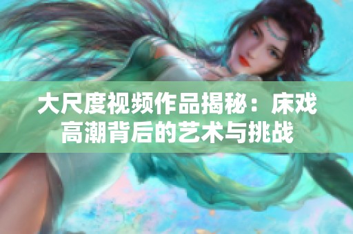 大尺度视频作品揭秘：床戏高潮背后的艺术与挑战