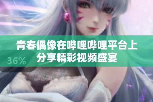 青春偶像在哔哩哔哩平台上分享精彩视频盛宴