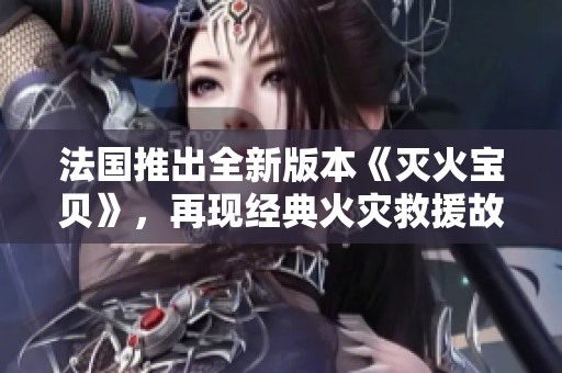 法国推出全新版本《灭火宝贝》，再现经典火灾救援故事