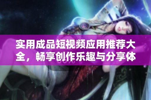 实用成品短视频应用推荐大全，畅享创作乐趣与分享体验