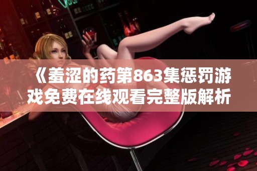 《羞涩的药第863集惩罚游戏免费在线观看完整版解析》