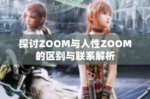 探讨ZOOM与人性ZOOM的区别与联系解析