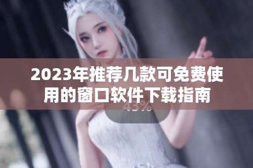 2023年推荐几款可免费使用的窗口软件下载指南