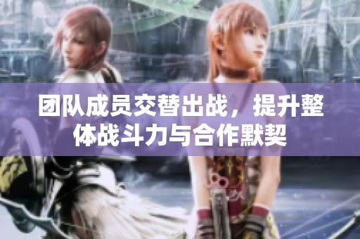 团队成员交替出战，提升整体战斗力与合作默契