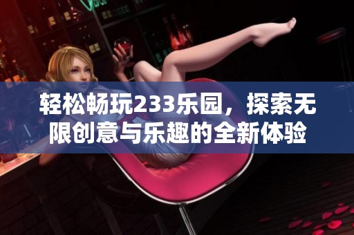 轻松畅玩233乐园，探索无限创意与乐趣的全新体验