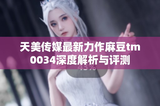 天美传媒最新力作麻豆tm0034深度解析与评测
