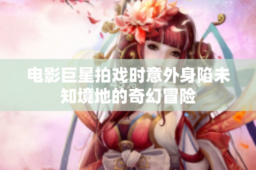 电影巨星拍戏时意外身陷未知境地的奇幻冒险