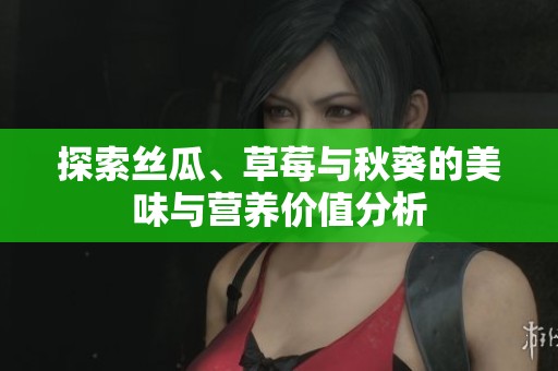 探索丝瓜、草莓与秋葵的美味与营养价值分析