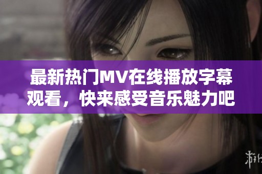 最新热门MV在线播放字幕观看，快来感受音乐魅力吧