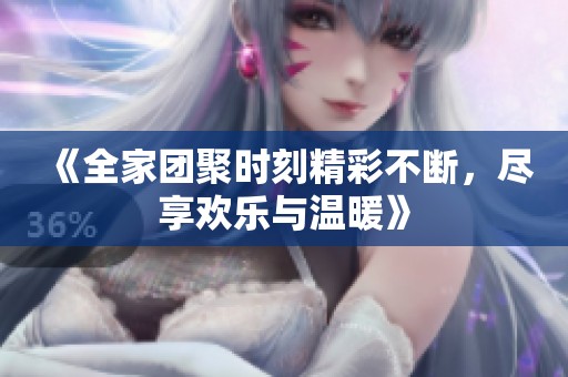 《全家团聚时刻精彩不断，尽享欢乐与温暖》