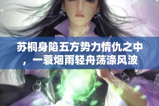 苏桐身陷五方势力情仇之中，一蓑烟雨轻舟荡涤风波