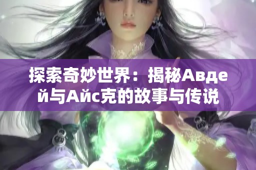 探索奇妙世界：揭秘Авдей与Айс克的故事与传说