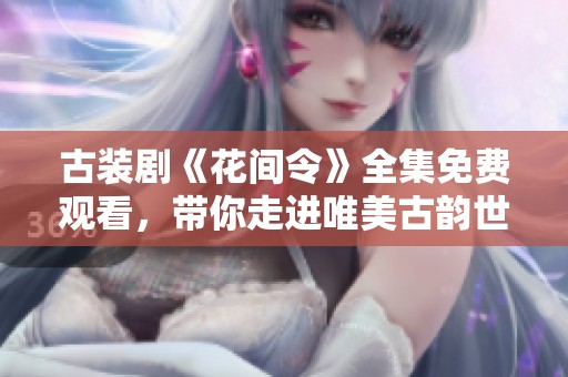 古装剧《花间令》全集免费观看，带你走进唯美古韵世界