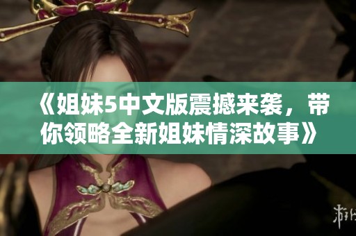 《姐妹5中文版震撼来袭，带你领略全新姐妹情深故事》