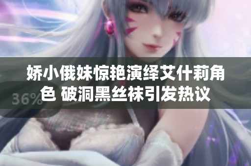 娇小俄妹惊艳演绎艾什莉角色 破洞黑丝袜引发热议