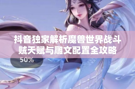 抖音独家解析魔兽世界战斗贼天赋与雕文配置全攻略