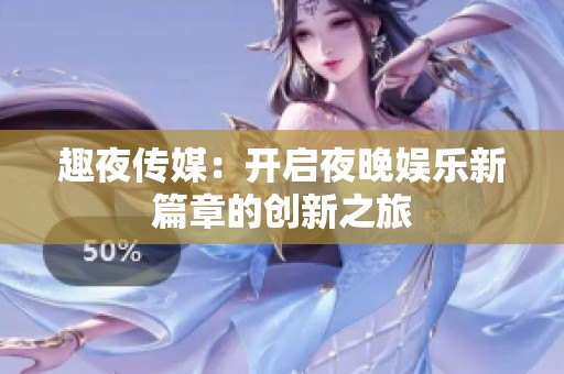 趣夜传媒：开启夜晚娱乐新篇章的创新之旅