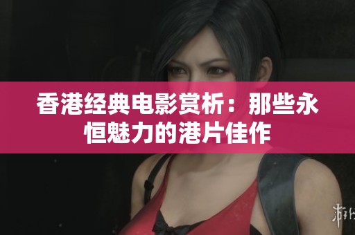 香港经典电影赏析：那些永恒魅力的港片佳作
