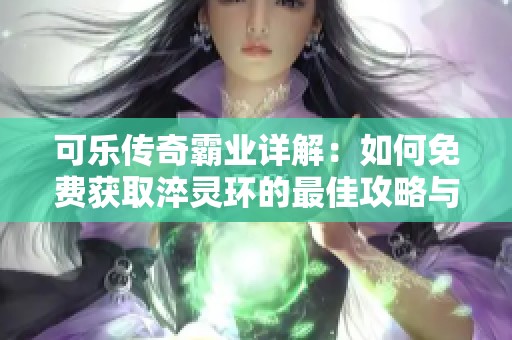 可乐传奇霸业详解：如何免费获取淬灵环的最佳攻略与职业选择