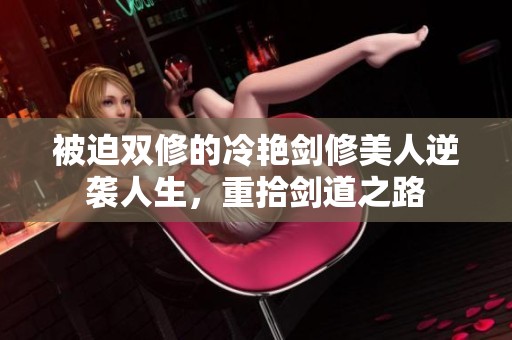 被迫双修的冷艳剑修美人逆袭人生，重拾剑道之路