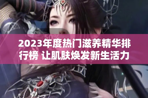 2023年度热门滋养精华排行榜 让肌肤焕发新生活力
