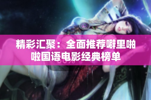 精彩汇聚：全面推荐噼里啪啦国语电影经典榜单