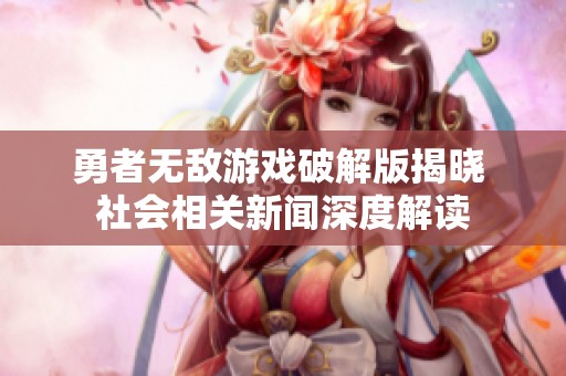 勇者无敌游戏破解版揭晓 社会相关新闻深度解读