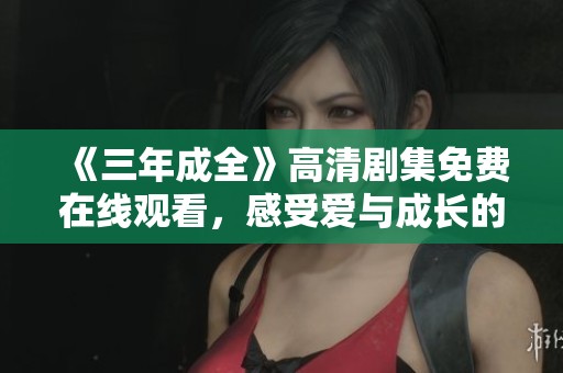 《三年成全》高清剧集免费在线观看，感受爱与成长的动人故事