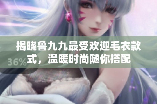 揭晓鲁九九最受欢迎毛衣款式，温暖时尚随你搭配