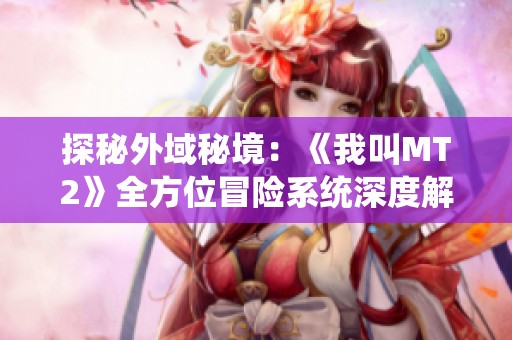 探秘外域秘境：《我叫MT2》全方位冒险系统深度解析