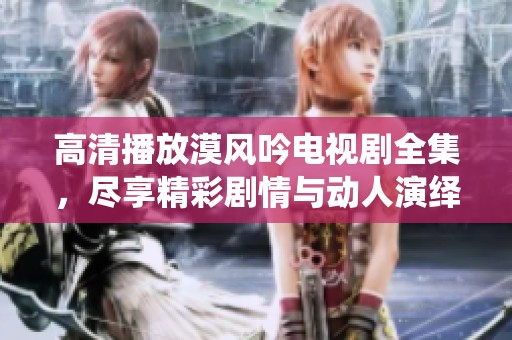 高清播放漠风吟电视剧全集，尽享精彩剧情与动人演绎