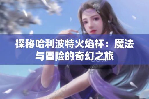 探秘哈利波特火焰杯：魔法与冒险的奇幻之旅