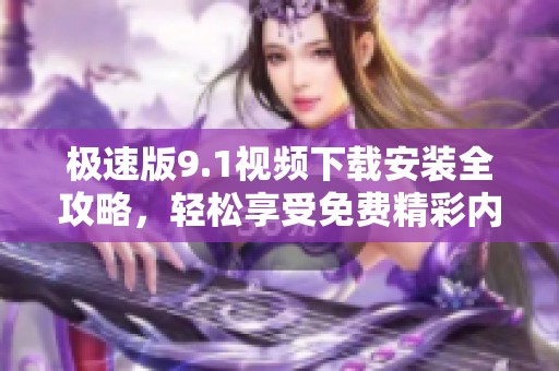 极速版9.1视频下载安装全攻略，轻松享受免费精彩内容