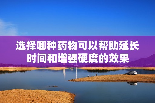 选择哪种药物可以帮助延长时间和增强硬度的效果
