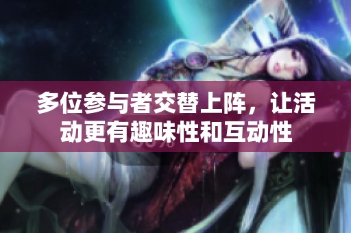 多位参与者交替上阵，让活动更有趣味性和互动性