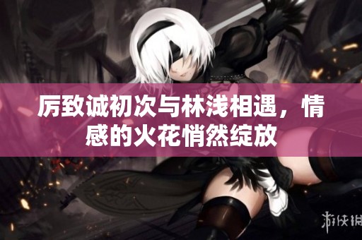 厉致诚初次与林浅相遇，情感的火花悄然绽放