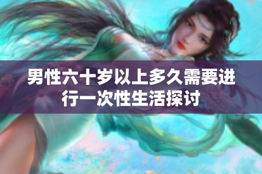 男性六十岁以上多久需要进行一次性生活探讨
