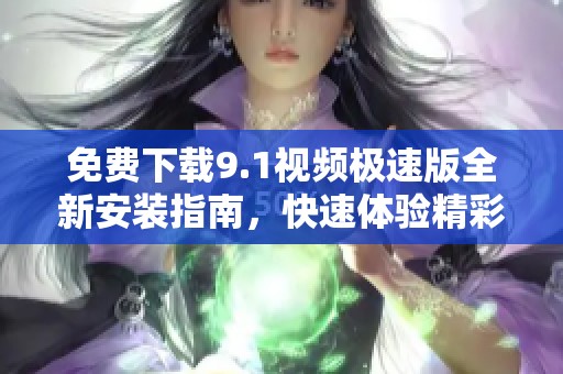 免费下载9.1视频极速版全新安装指南，快速体验精彩内容
