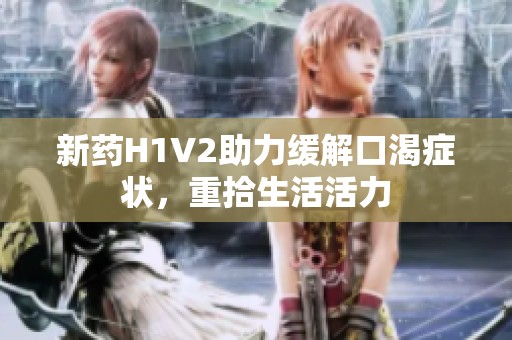 新药H1V2助力缓解口渴症状，重拾生活活力