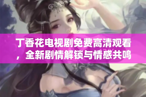 丁香花电视剧免费高清观看，全新剧情解锁与情感共鸣