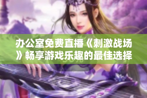 办公室免费直播《刺激战场》畅享游戏乐趣的最佳选择