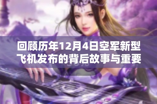 回顾历年12月4日空军新型飞机发布的背后故事与重要时刻