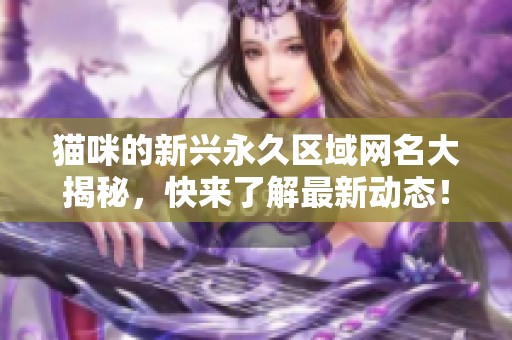 猫咪的新兴永久区域网名大揭秘，快来了解最新动态！
