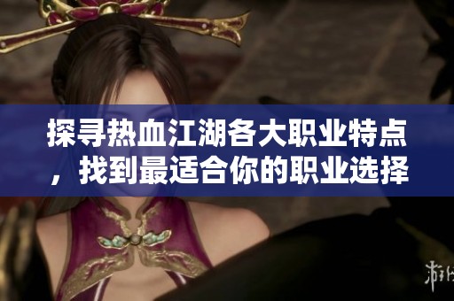 探寻热血江湖各大职业特点，找到最适合你的职业选择