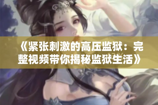 《紧张刺激的高压监狱：完整视频带你揭秘监狱生活》