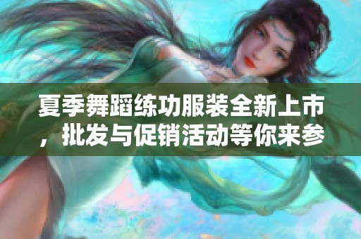 夏季舞蹈练功服装全新上市，批发与促销活动等你来参与