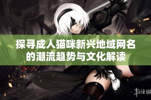 探寻成人猫咪新兴地域网名的潮流趋势与文化解读