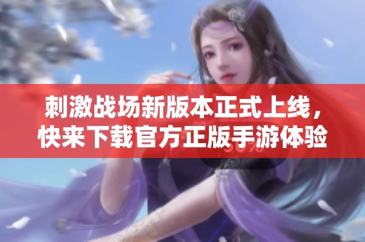 刺激战场新版本正式上线，快来下载官方正版手游体验吧