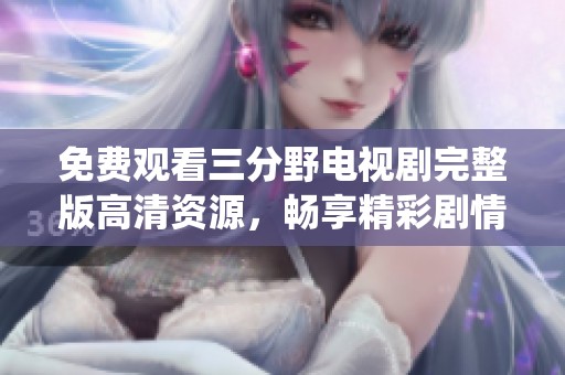 免费观看三分野电视剧完整版高清资源，畅享精彩剧情与演绎
