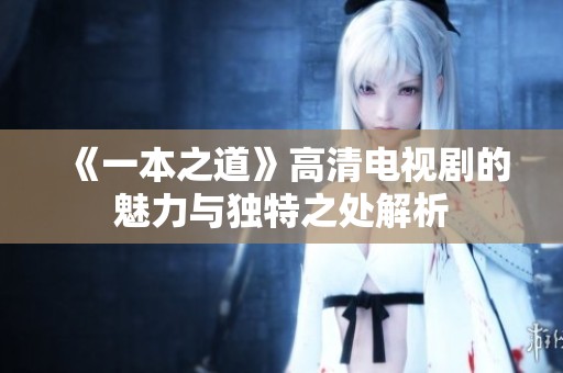 《一本之道》高清电视剧的魅力与独特之处解析